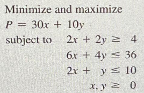 Minimize and maximize
P= 30x+10y
subject to
2x + 2y = 4
6x + 4y = 36
2x + y 10
≤
x, y = 0