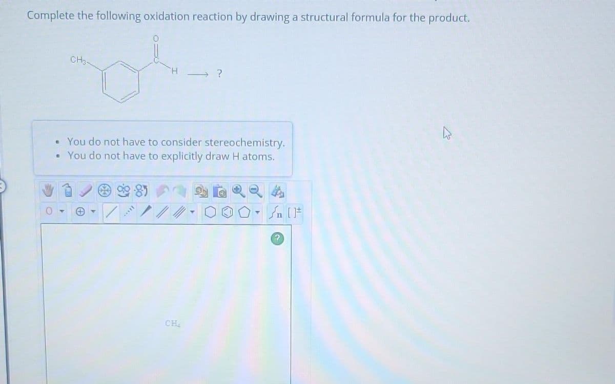 Complete the following oxidation reaction by drawing a structural formula for the product.
CH3-
• You do not have to consider stereochemistry.
• You do not have to explicitly draw H atoms.
*****
CH
T
Sn [1
?
27