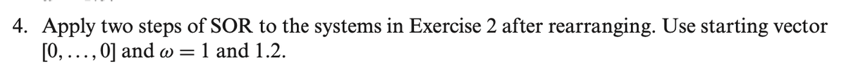 4. Apply two steps of SOR to the systems in Exercise 2 after rearranging. Use starting vector
[0,..., 0] and w= 1 and 1.2.