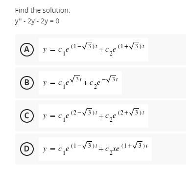 Find the solution.
y" - 2y'- 2y = 0
(A
y = c,e1 -
(B
y = c
(c)
2+V3)
y =
(D
texe
