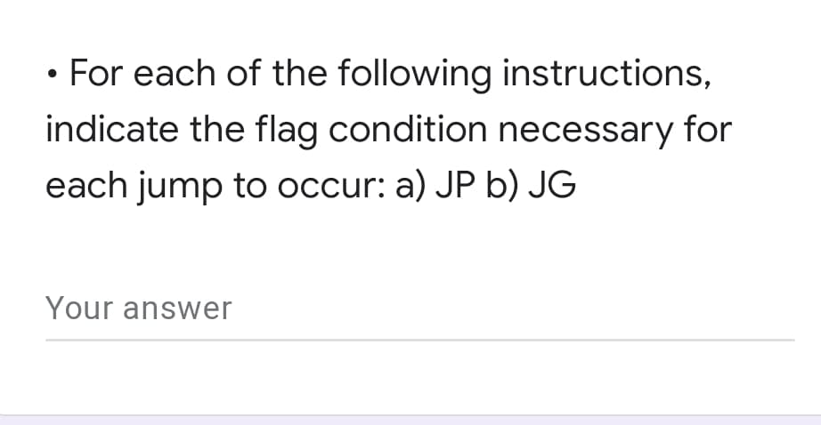 For each of the following instructions,
indicate the flag condition necessary for
each jump to occur: a) JP b) JG
Your answer
