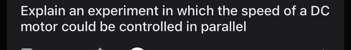 Explain an experiment in which the speed of a DC
motor could be controlled in parallel
