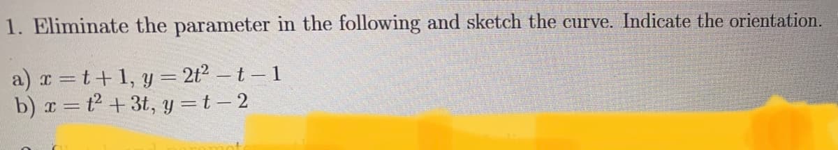 1. Eliminate the parameter in the following and sketch the curve. Indicate the orientation.
a) r =t+1, y = 2t² – t – 1
b) r = t +3t, y =t – 2
