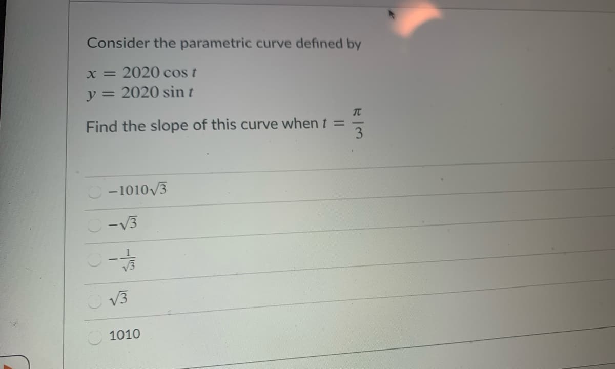 Consider the parametric curve defined by
x = 2020 cos t
y = 2020 sin t
TC
Find the slope of this curve when t =
3
-1010V3
-V3
v3
V3
O 1010
