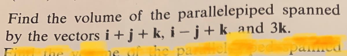 Find the volume of the parallelepiped spanned
by the vectors i +j+ k, i – j+k. and 3k.
Fi ihe Y
ne vi the parelped panmed
