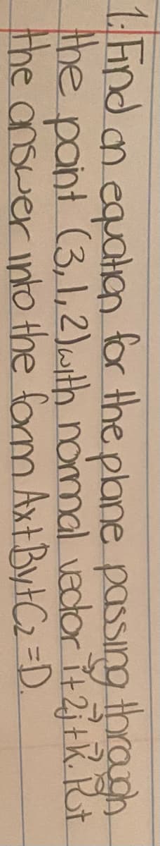 1. Find n equatn for the plane passing throgh
the paint (3,1,2)with nomal vecor it2j+K. Rt
the answer into the form AxtBytC2 =D.
