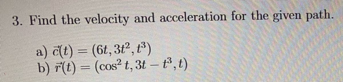 3. Find the velocity and acceleration for the given path.
a) c(t) = (6t, 3t², t)
b) r(t) = (cos² t, 3t – t°, t)
