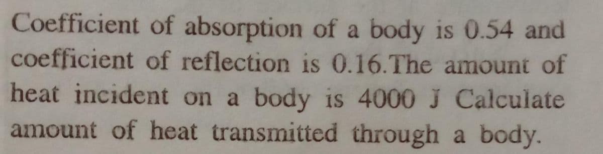 Coefficient of absorption of a body is 0.54 and
coefficient of reflection is 0.16.The amount of
heat incident on a body is 4000 J Calculate
amount of heat transmitted through a body.
