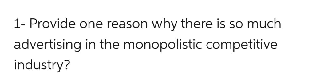 1- Provide one reason why there is so much
advertising in the monopolistic competitive
industry?