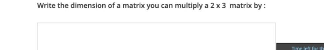 Write the dimension of a matrix you
can
multiply a 2 x 3 matrix by :
Time left for th
