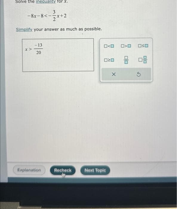 Solve the inequality for x.
3
-8x-8<-x+2
Simplify your answer as much as possible.
X>
-13
20
Explanation
Recheck
0<0 0>0 oso
Next Topic
20
X
08
010
5