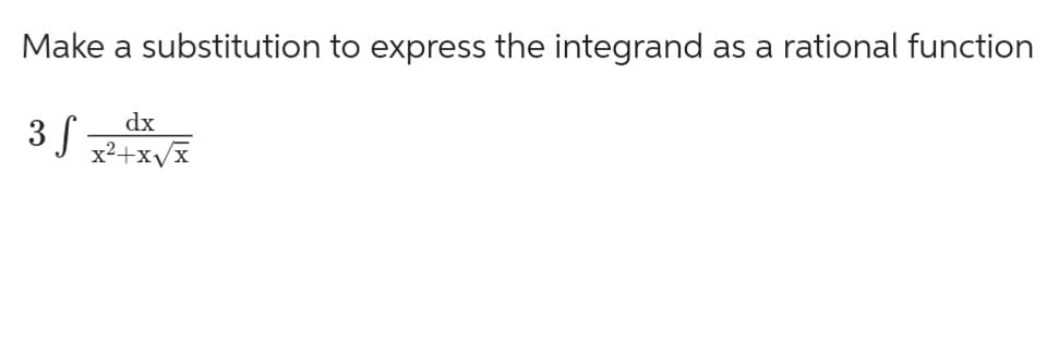 Make a substitution to express the integrand as a rational function
dx
3 S x² + x√x