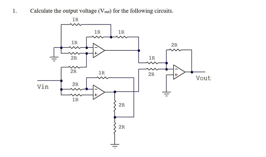 1.
Calculate the output voltage (Vout) for the following circuits.
1R
Vin
1R
w
2R
2R
2R
1R
1R
1R
1R
2R
2R
2R
1R
#
2R
Vout