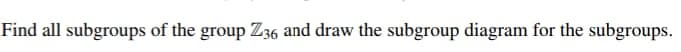 Find all subgroups of the group Z36 and draw the subgroup diagram for the subgroups.