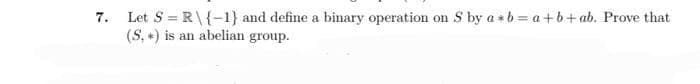 7.
Let S = R\ {-1} and define a binary operation on S by a b=a+b+ab. Prove that
(S.) is an abelian group.