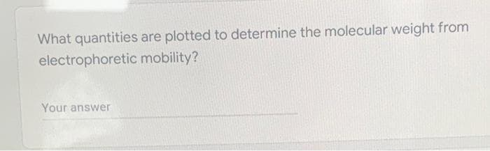 What quantities are plotted to determine the molecular weight from
electrophoretic mobility?
Your answer
