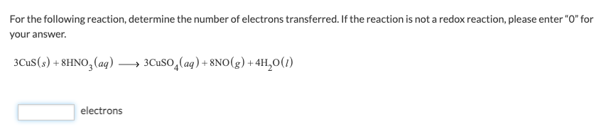 For the following reaction, determine the number of electrons transferred. If the reaction is not a redox reaction, please enter "0" for
your answer.
3CuS (s) + 8HNO3(aq) → 3CuSO4(aq) + 8NO(g) + 4H₂O(1)
electrons