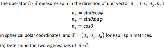 The operator în · ở measures spin in the direction of unit vector f = (nx, Ny, N₂)
nx = sin cosp
ny = sinesino
nz = cose
in spherical polar coordinates, and ở = (x, y, z) for Pauli spin matrices.
(a) Determine the two eigenvalues of û.o.