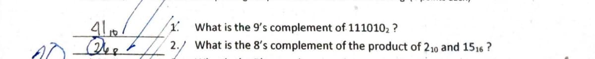 4110/
Que
10-24₂7
1. What is the 9's complement of 111010₂?
2./
What is the 8's complement of the product of 210 and 1516?