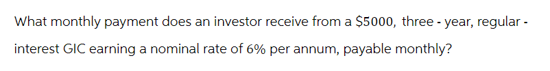 What monthly payment does an investor receive from a $5000, three-year, regular -
interest GIC earning a nominal rate of 6% per annum, payable monthly?