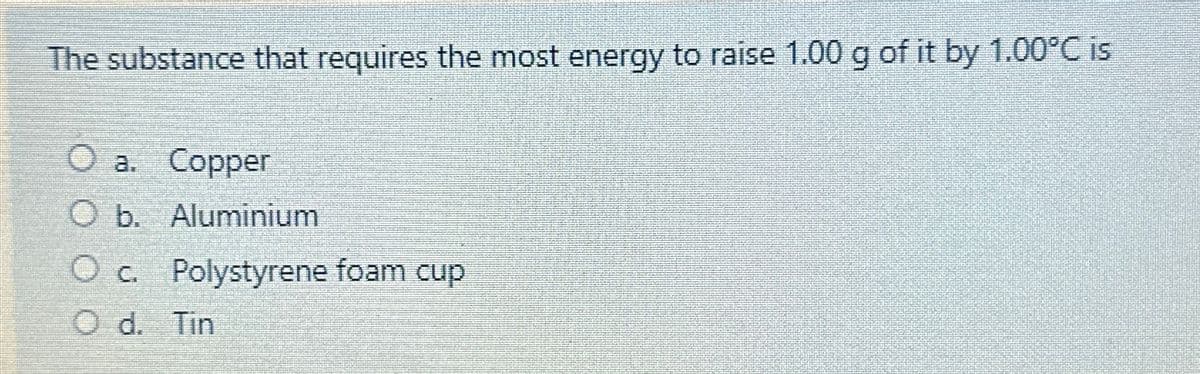 The substance that requires the most energy to raise 1.00 g of it by 1.00°C is
O a. Copper
O b. Aluminium
O c. Polystyrene foam cup
O d. Tin