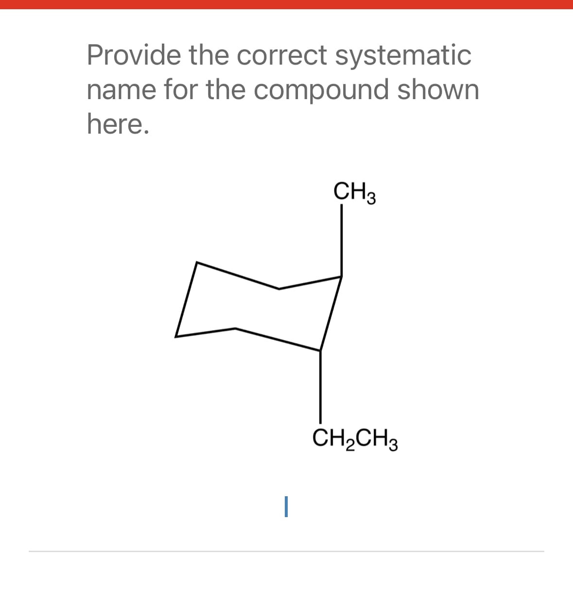 Provide the correct systematic
name for the compound shown
here.
CH3
CH₂CH3