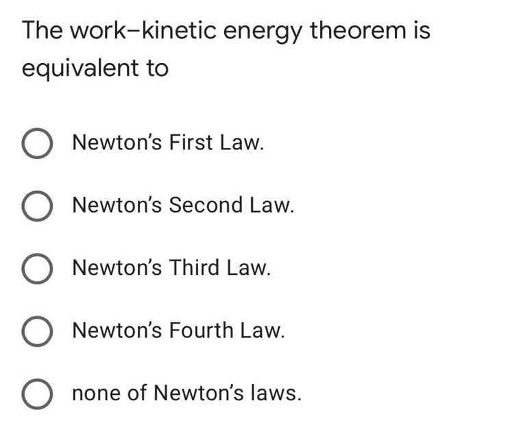 The work-kinetic energy theorem is
equivalent to
O Newton's First Law.
O Newton's Second Law.
O Newton's Third Law.
O Newton's Fourth Law.
O none of Newton's laws.
