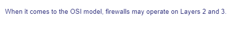 When it comes to the OSI model, firewalls may operate on Layers 2 and 3.