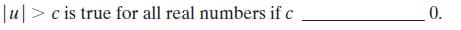 |u|> c is true for all real numbers if c
_ 0.
