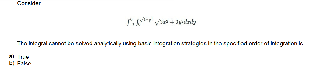 Consider
/3x² + 3y²dxdy
The integral cannot be solved analytically using basic integration strategies in the specified order of integration is
a) True
b) False
