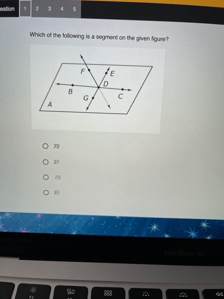 estion
1
3 4
Which of the following is a segment on the given figure?
В
FE
BC
CG
BG
MacBook Air
吕0
000
000
F2
