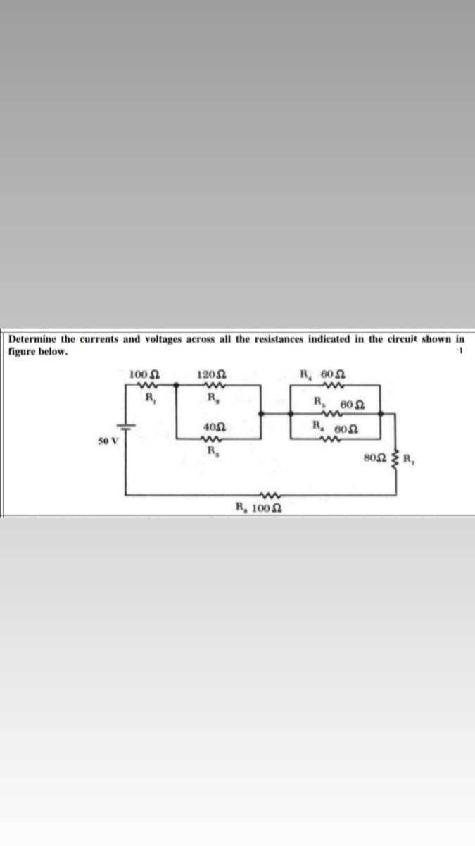 Determine the currents and voltages across all the resistances indicated in the circuit shown in
figure below.
100 N
1202
R 60N
R,
R,
R
60n
in
40n
50 V
R,
80n R,
R, 100N
