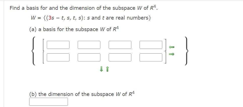 Find a basis for and the dimension of the subspace W of R4.
W = {(3st, s, t, s): s and t are real numbers}
(a) a basis for the subspace W of R4
1588-)
(b) the dimension of the subspace W of R4