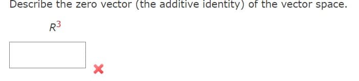 Describe the zero vector (the additive identity) of the vector space.
R³
X