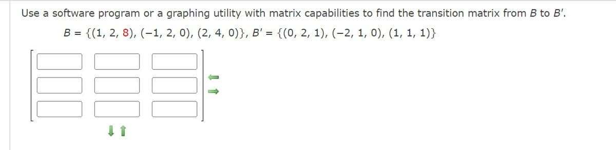 Use a software program or a graphing utility with matrix capabilities to find the transition matrix from B to B'.
B = {(1, 2, 8), (-1, 2, 0), (2, 4, 0)}, B' = {(0, 2, 1), (-2, 1, 0), (1, 1, 1)}
↓ 1