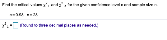 Find the critical values xL and xR for the given confidence level c and sample size n.
c= 0.98, n= 28
2 =(Round to three decimal places as needed.)
