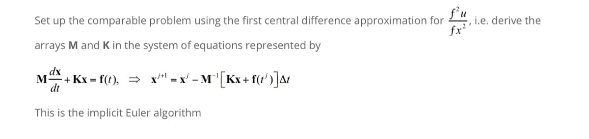 f²u
Set up the comparable problem using the first central difference approximation for , i.e. derive the
fx²'
arrays M and K in the system of equations represented by
dx
-+Kx=f(t), ⇒ x¹*¹ = x² − M¯¹[Kx + f(t¹)]At
dt
This is the implicit Euler algorithm
M