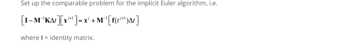 Set up the comparable problem for the implicit Euler algorithm, i.e.
[I-M²¹KA ][x¹+¹] = x' + M¯¹ [f(t¹*¹)^t]
where I = identity matrix.
|=