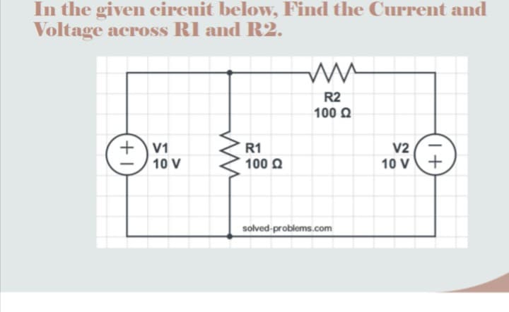 In the given circuit below, Find the Current and
Voltage across RI and R2.
R2
100 O
V1
10 V
R1
100 Q
V2
10 v+
solved-problems.com
