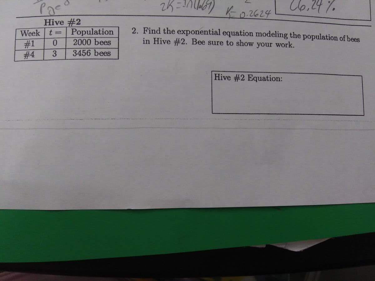 Ko2624
U6,24%
Hive #2
Week t= Population
#1
# 4
2. Find the exponential equation modeling the population of bees
in Hive #2. Bee sure to show your work.
2000 bees
3456 bees
Hive #2 Equation:
3.
