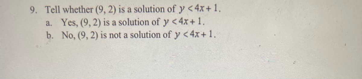 9. Tell whether (9, 2) is a solution of y <4x+ 1.
a. Yes, (9, 2) is a solution of y < 4x+ 1.
b. No, (9, 2) is not a solution of y <4x+ 1.
