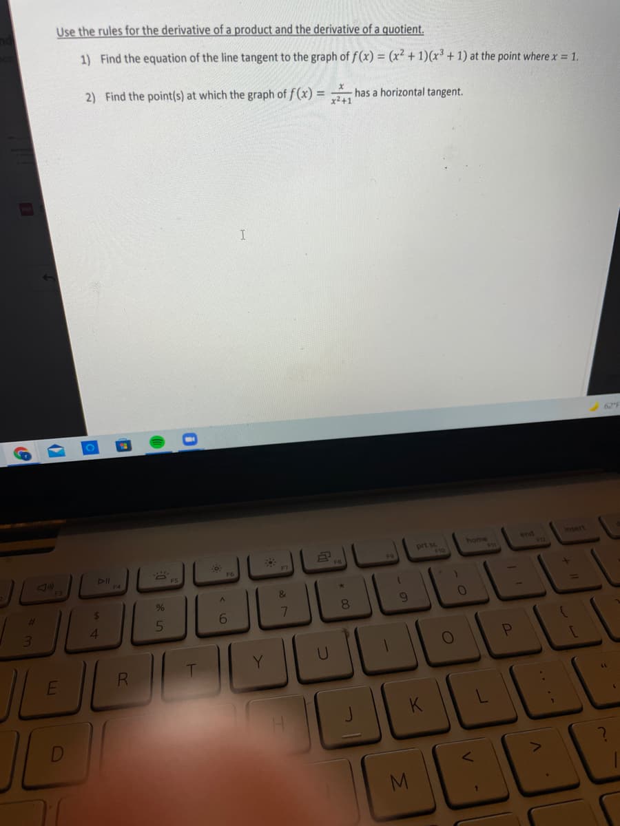 Use the rules for the derivative of a product and the derivative of a quotient.
1) Find the equation of the line tangent to the graph of f (x) = (x? +1)(x³ + 1) at the point where x 1.
2) Find the point(s) at which the graph of f(x) = - has a horizontal tangent.
62
home
end
Insert
prt sc
F10
F4
F6
F7
&
23
%24
9.
4.
6.
M
*00
LE.
