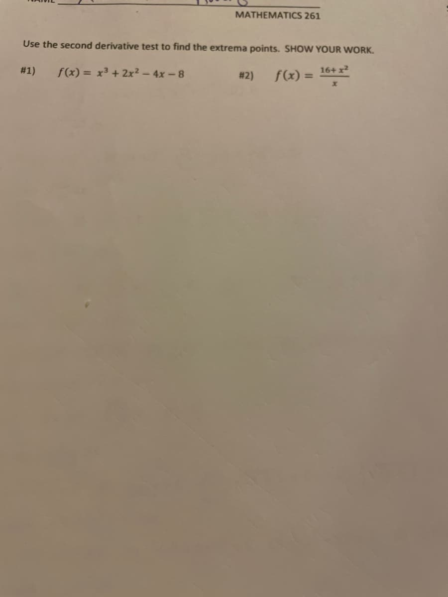 MATHEMATICS 261
Use the second derivative test to find the extrema points. SHOW YOUR WORK.
# 1)
f(x) = x3 + 2x2-4x-8
# 2)
f(x) =
16+ x2
