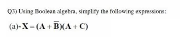 Q3) Using Boolean algebra, simplify the following expressions:
(a)-X=(A+ B)(A + C)
