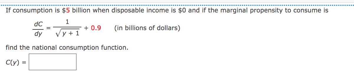 If consumption is $5 billion when disposable income is $0 and if the marginal propensity to consume is
dC
1
+ 0.9
(in billions of dollars)
dy
y + 1
find the national consumption function.
C(y) =
