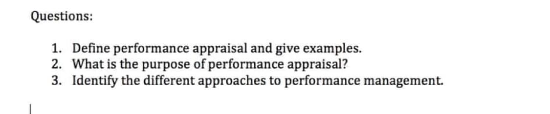 Questions:
1. Define performance appraisal and give examples.
2. What is the purpose of performance appraisal?
3. Identify the different approaches to performance management.