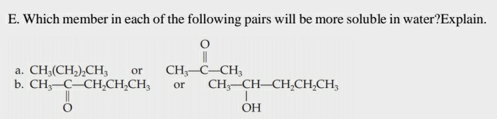 E. Which member in each of the following pairs will be more soluble in water?Explain.
a. CH3(CH2),CH,
b. CH;-C–CH,CH,CH;
or
CH;–C–CH3
or
CH;-CH–CH,CH,CH,
ОН
