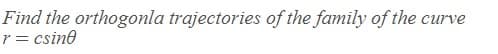 Find the orthogonla trajectories of the family of the curve
r = csine
