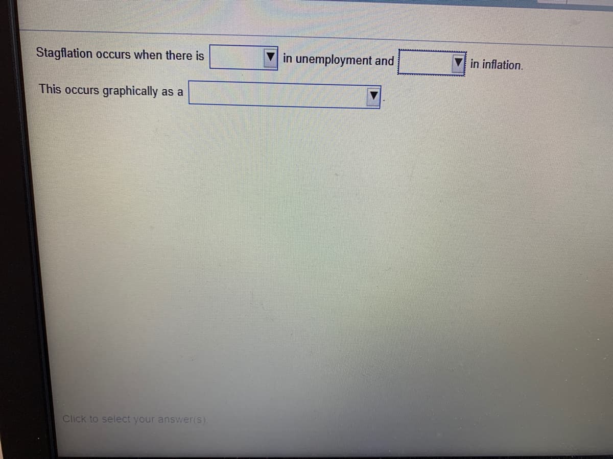 Stagflation occurs when there is
in unemployment and
in inflation.
This occurs graphically as a
Click to select your answer(s).
