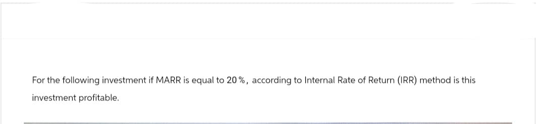 For the following investment if MARR is equal to 20%, according to Internal Rate of Return (IRR) method is this
investment profitable.